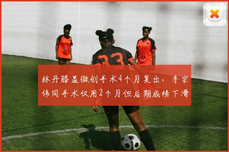 林丹膝盖微创手术4个月复出，李宗伟同手术仅用2个月但后期成绩下滑