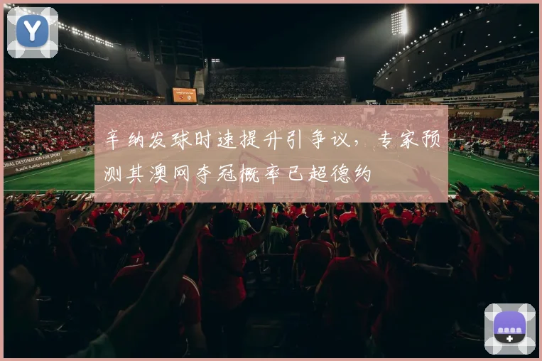 辛纳发球时速提升引争议，专家预测其澳网夺冠概率已超德约