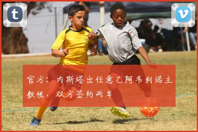 官方：内斯塔出任意乙阿韦利诺主教练，双方签约两年