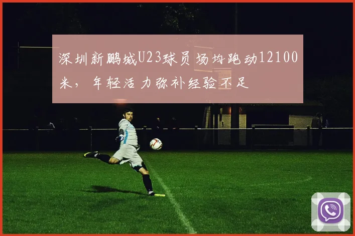 深圳新鹏城U23球员场均跑动12100米，年轻活力弥补经验不足