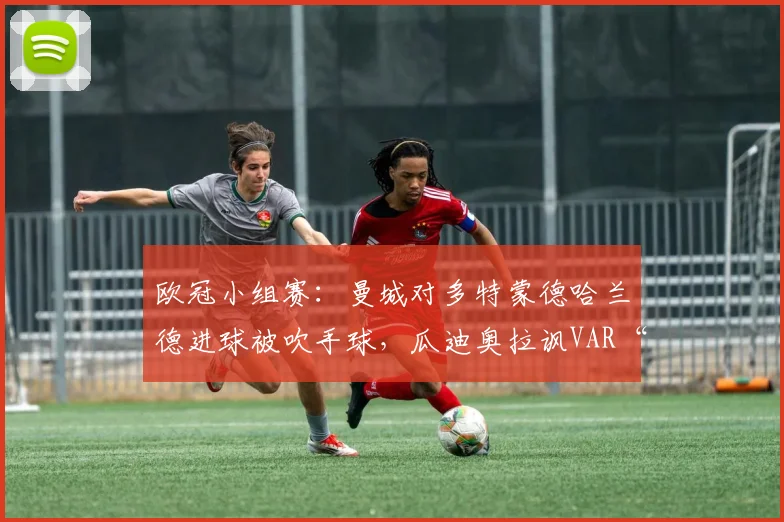 欧冠小组赛：曼城对多特蒙德哈兰德进球被吹手球，瓜迪奥拉讽VAR“荒谬”