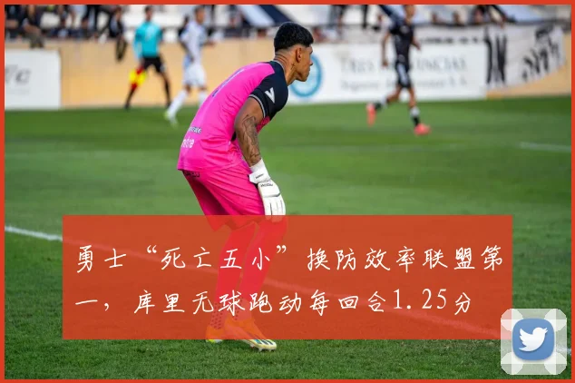 勇士“死亡五小”换防效率联盟第一，库里无球跑动每回合1.25分