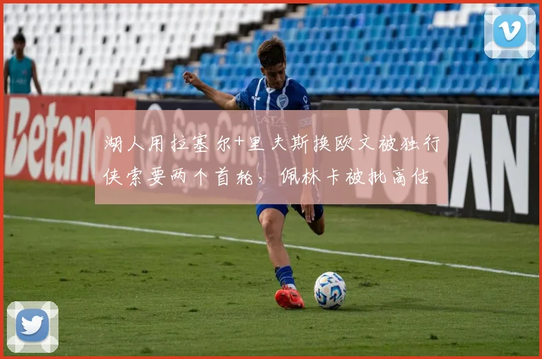 湖人用拉塞尔+里夫斯换欧文被独行侠索要两个首轮，佩林卡被批高估湖人筹码