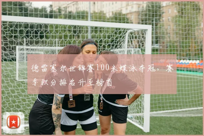 德雷塞尔世锦赛100米蝶泳夺冠，赛季积分排名升至榜首