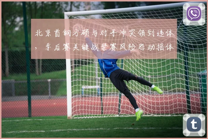 北京首钢方硕与对手冲突领到违体，季后赛关键战禁赛风险恐动摇体系