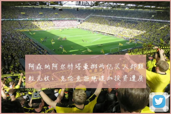 阿森纳阿尔特塔豪掷两亿买人却颗粒无收，克伦克拒绝追加投资遭质疑